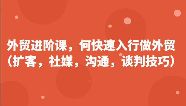 出口外贸升阶课，帮助自己了解如何迅速入门做跨境电商（拓客，社交媒体，沟通交流，谈判策略）-蓝悦项目网