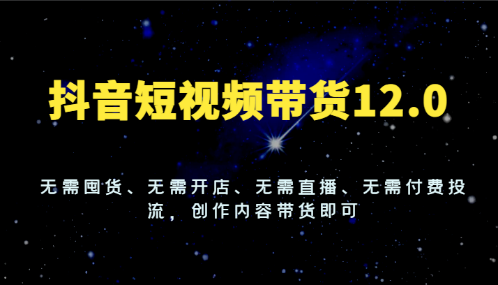 抖音短视频带货12.0，无需囤货、无需开店、无需直播、无需付费投流，创作内容带货即可-蓝悦项目网