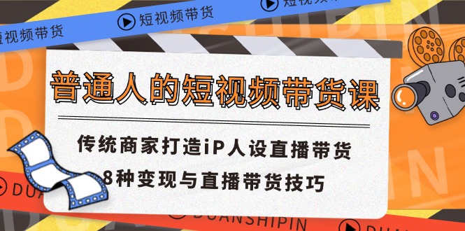 普通人短视频卖货课 传统式店家打造出iP人物关系直播卖货 8种转现与直播带货技巧-蓝悦项目网