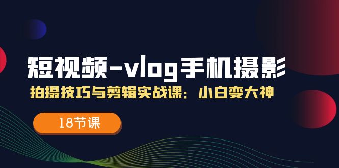 小视频vlog手机上摄影拍摄技巧与视频剪辑实战演练课，小白变高手（18堂课）-蓝悦项目网