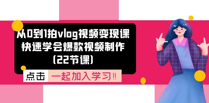 从0到1拍vlog视频变现课：迅速懂得爆款短视频制做（22堂课）-蓝悦项目网