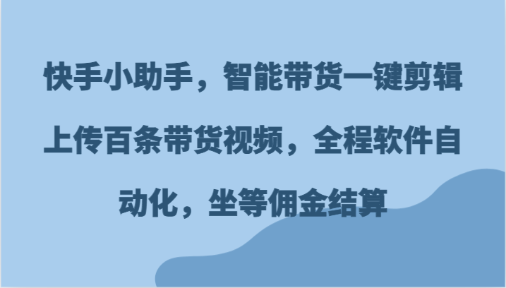 快手小助手，智能带货一键剪辑上传百条带货视频，全程软件自动化，坐等佣金结算-蓝悦项目网