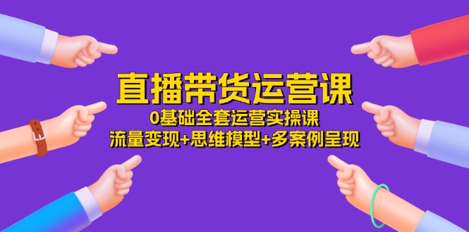 直播带货运营课，0基础全套运营实操 流量变现+思维模型+多案例呈现（34节）-蓝悦项目网