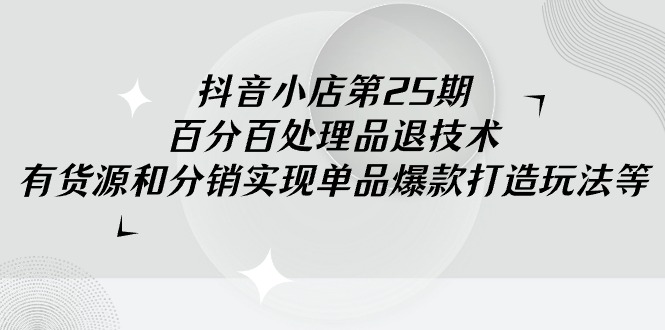 （9255期）抖店-第25期，百分之百处理品退技术性，有一手货源和分销商完成品类爆款打造游戏玩法-蓝悦项目网