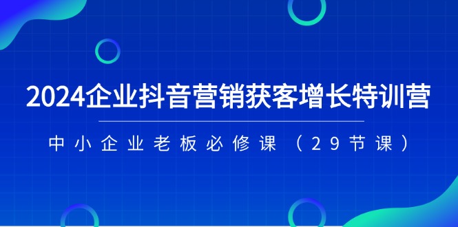 2024企业抖音营销拓客提高夏令营，中小型企业老总必修课程（29堂课）-蓝悦网_分享蓝悦网创业资讯_最新网络项目资源-蓝悦项目网