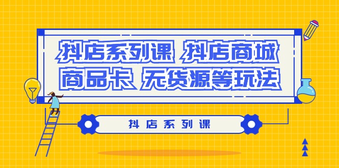 (9231期）抖音小店系列产品课，​抖音小店商城系统、产品卡、无货源电商等玩法-蓝悦项目网