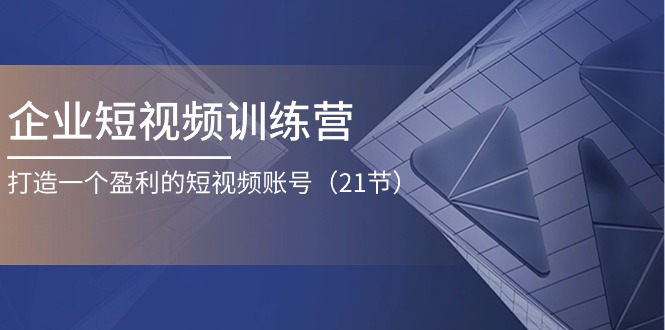 企业短视频夏令营：打造一个获利的自媒体账号（21节）-蓝悦项目网