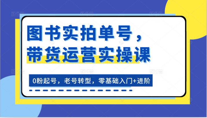 书籍实拍视频运单号，带货运营实操课：0粉养号，旧号转型发展，零基础入门 升阶-蓝悦项目网