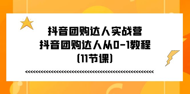 抖音团购大咖实战营，抖音团购大咖从0-1实例教程（11堂课）-蓝悦项目网