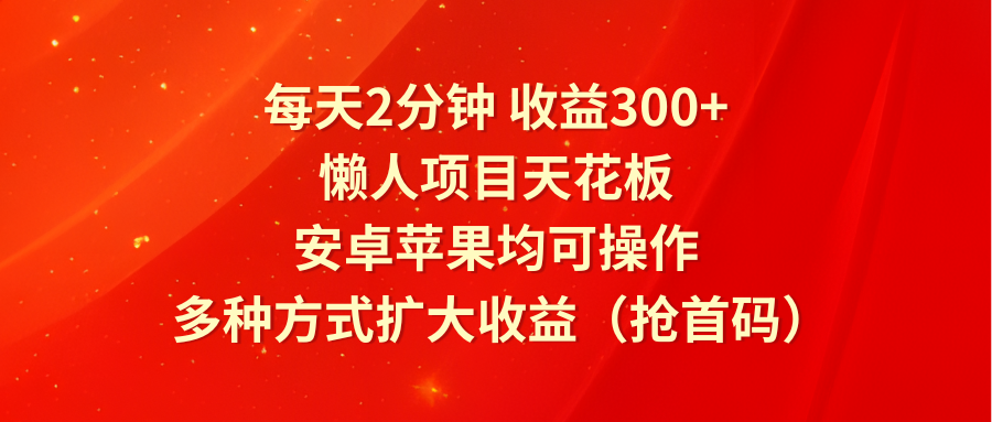 每天2分钟收益300+，懒人项目天花板，安卓苹果均可操作，多种方式扩大收益（抢首码）-蓝悦项目网