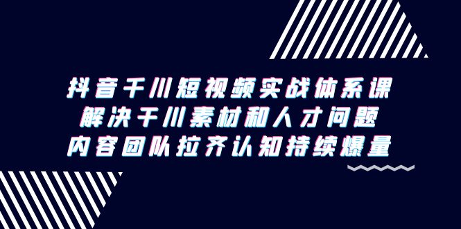 （9174期）抖音千川短视频实战体系课，解决干川素材和人才问题，内容团队拉齐认知…-蓝悦项目网