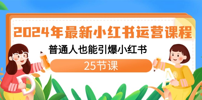 （8933期）2024年全新小红书运营课程内容：平常人也可以点爆小红书的（25堂课）-蓝悦项目网