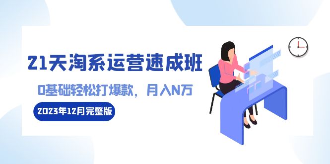 （8910期）21天淘宝经营-短期培训班2023年12月完整篇：0基本轻轻松松打爆款，月收入N万-110堂课-蓝悦项目网