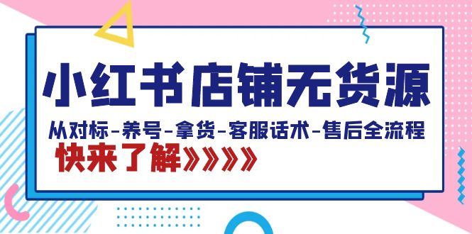 （8897期）小红书店铺无货源电商：从对比-起号-进货-客服话术-售后服务全过程（20堂课）-蓝悦项目网