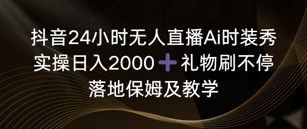 （8831期）抖音视频24钟头无人直播Ai服装秀，实际操作日入2000 ，礼品刷不断，落地式家庭保姆及教学-蓝悦项目网