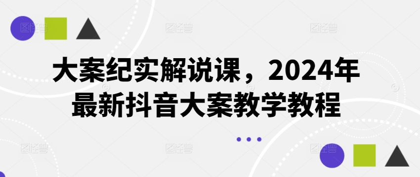 大案纪实讲解课，2024年全新抖音大案课堂教学实例教程-蓝悦项目网