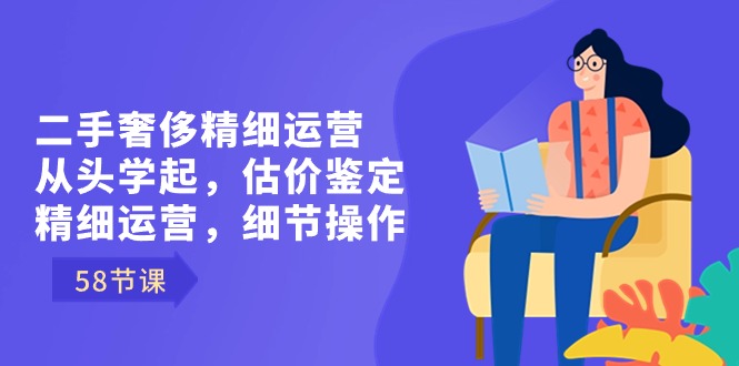 （8774期）二手奢华细致经营从头学起，估价鉴定，细致经营，小细节实际操作（58节）-蓝悦项目网