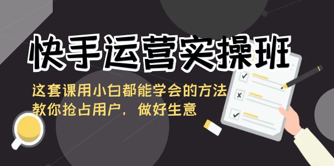 （8763期）快手运营实际操作班，这一套课用白都能掌握的办法教大家占领客户，搞好买卖-蓝悦项目网