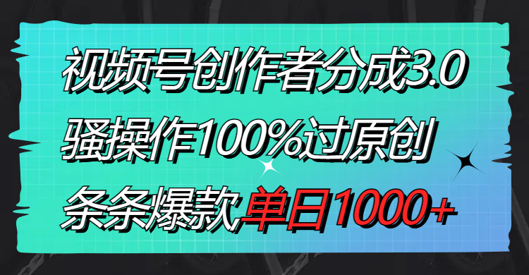 （8761期）视频号创作者分成3.0玩法，骚操作100%过原创，条条爆款，单日1000+-蓝悦项目网