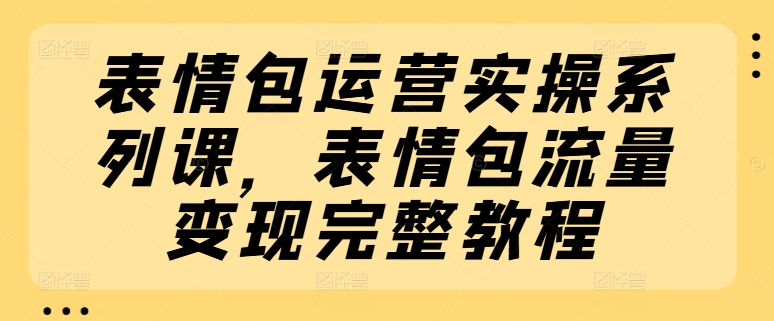 表情图经营实际操作系列产品课，表情图数据流量变现详细实例教程-蓝悦项目网