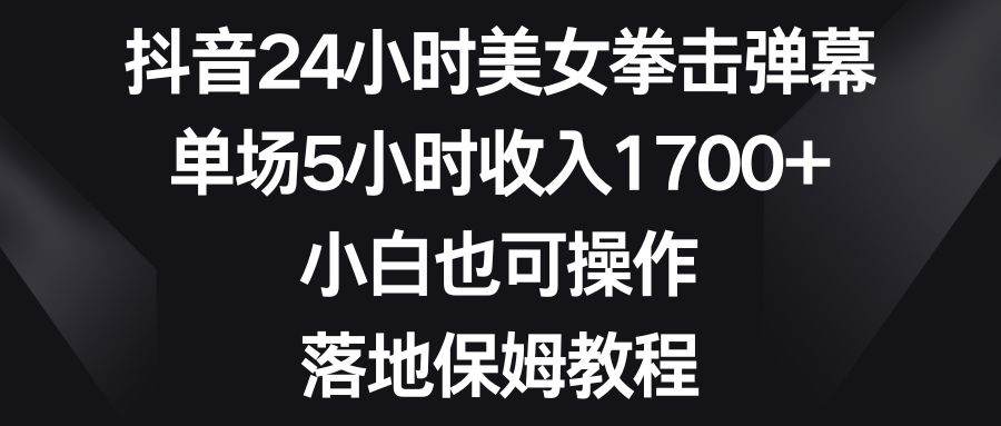 （8715期）抖音视频24钟头美女拳击视频弹幕，场均5钟头收益1700 ，新手也可以操控，落地式家庭保姆实例教程-蓝悦项目网