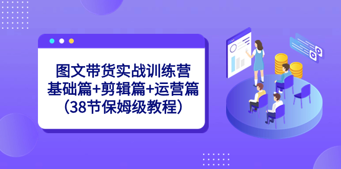 （8689期）图文带货实战训练营：基础篇+剪辑篇+运营篇（38节保姆级教程）-蓝悦项目网