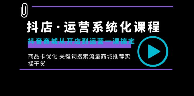 （8643期）抖音小店·经营专业化课程内容：抖音商城从开实体店到运营一课解决，产品卡提升 重要…-蓝悦项目网