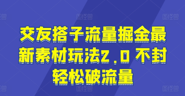 交友搭子流量掘金最新素材玩法2.0 不封轻松破流量-蓝悦网_分享蓝悦网创业资讯_最新网络项目资源-蓝悦项目网