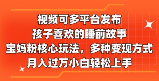 视频可多平台发布，孩子喜欢的睡前故事，宝妈粉核心玩法，多种变现方式-蓝悦网_分享蓝悦网创业资讯_最新网络项目资源-蓝悦项目网