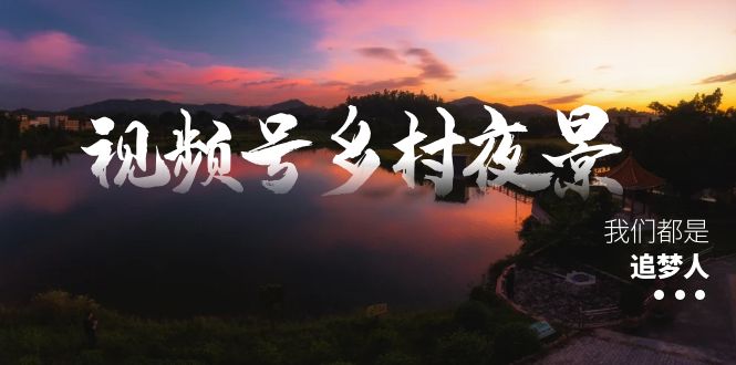 （8568期）微信视频号乡村夜景痊愈在线课程，一条龙实际操作游戏玩法（实例教程 素材内容 手机软件）-蓝悦项目网