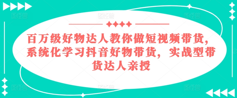 百万级好货大咖手把手带你短视频卖货，系统性学习抖音好物卖货，实战型带货达人谈书法-蓝悦项目网