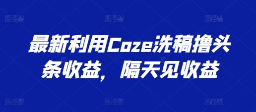 全新运用Coze伪原创撸头条收益，第二天见盈利【揭密】-蓝悦项目网