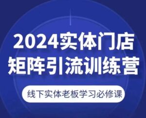 2024线下门店引流矩阵引流方法夏令营，线下老总学习培训必修课程-蓝悦项目网