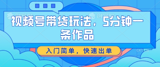 视频号带货游戏玩法，5分钟左右一条著作，新手入门简易，迅速开单【揭密】-蓝悦项目网