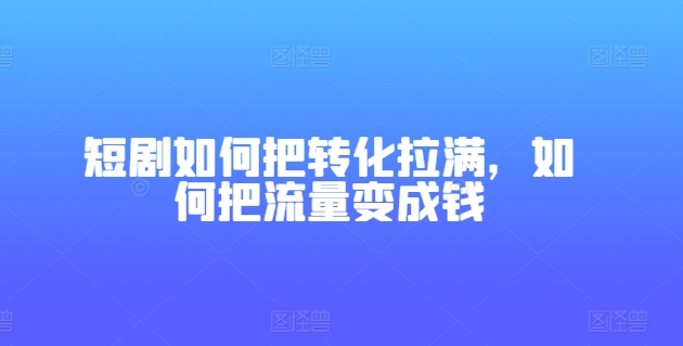 短剧剧本怎样把转换打满，怎样把总流量变为钱-蓝悦项目网