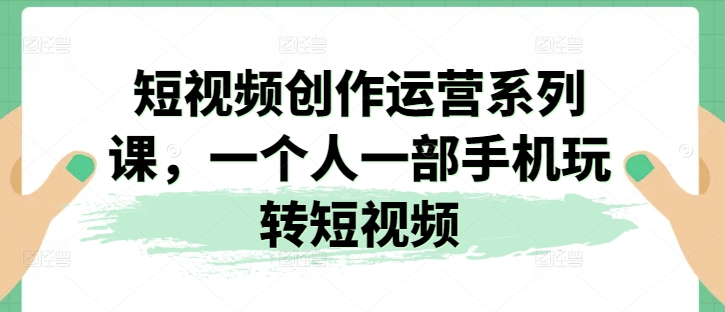 视频创作经营系列产品课，一个人一部手机轻松玩小视频-蓝悦项目网