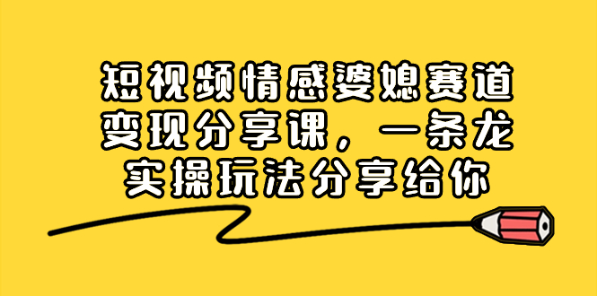 （8470期）短视频情感婆媳赛道变现分享课，一条龙实操玩法分享给你-蓝悦项目网