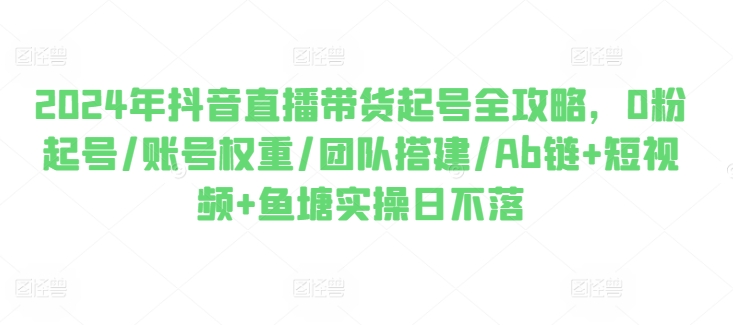 2024年抖音直播卖货养号攻略大全，0粉养号/店铺权重/团队搭建/Ab链 小视频 渔塘实际操作日未落-蓝悦项目网