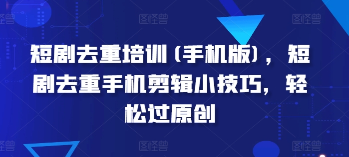 短剧剧本去重复学习培训(手机版本)，短剧剧本去重复手机剪辑小窍门，轻松突破原创设计-蓝悦项目网