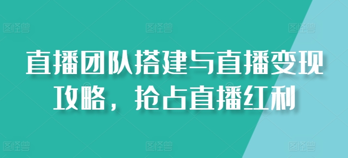 直播团队搭建与直播变现攻略，抢占直播红利-蓝悦项目网