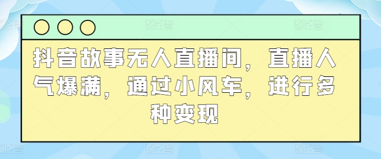 抖音故事无人直播间，直播人气爆满，通过小风车，进行多种变现-蓝悦项目网