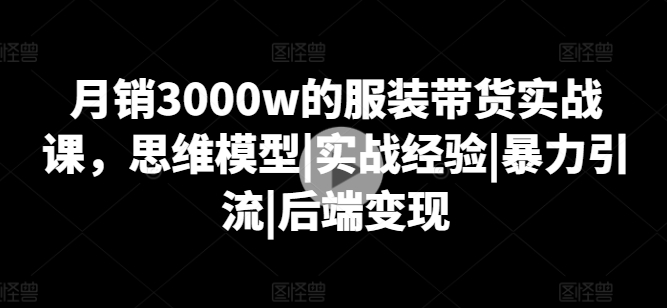 月销3000w的服饰卖货实战演练课，思维模型|实践经验|暴力行为引流方法|后面转现-蓝悦项目网