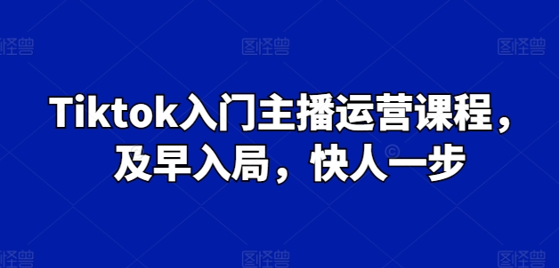 Tiktok新手入门主播运营课程内容，尽早进入，快人一步-蓝悦项目网