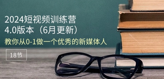 2024短视频训练营-6月4.0版本：教你从0-1做一个优秀的新媒体人(18节)-蓝悦项目网