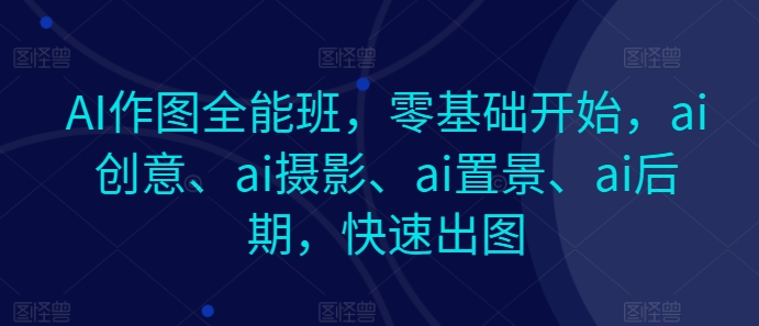 AI作图全能班，零基础开始，ai创意、ai摄影、ai置景、ai后期，快速出图-蓝悦项目网