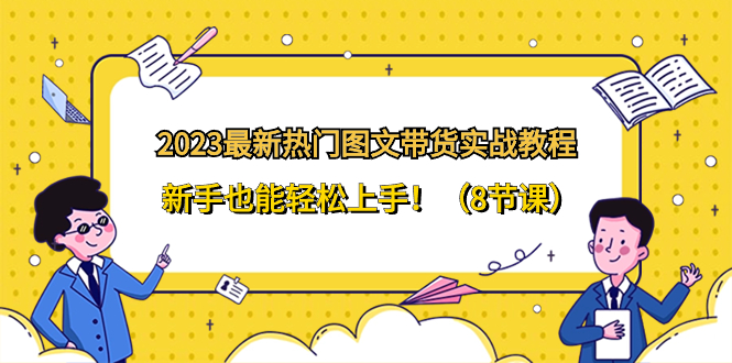 （8344期）2023最新热门-图文带货实战教程，新手也能轻松上手！（8节课）-蓝悦项目网