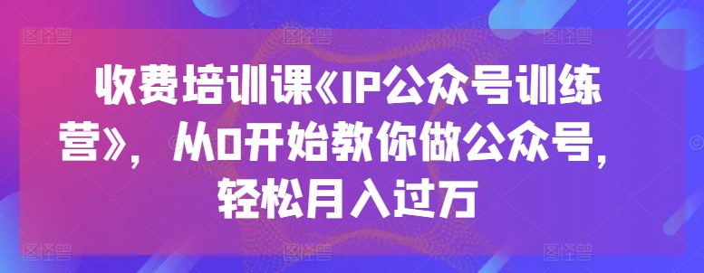 收费标准培训课程《IP公众号训练营》，从0逐渐教大家运营公众号，轻轻松松月入了万-蓝悦项目网