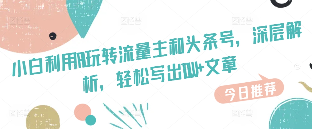 新手运用AI玩转流量主和今日头条号，深层次分析，轻轻松松写下10W 文章内容-蓝悦项目网