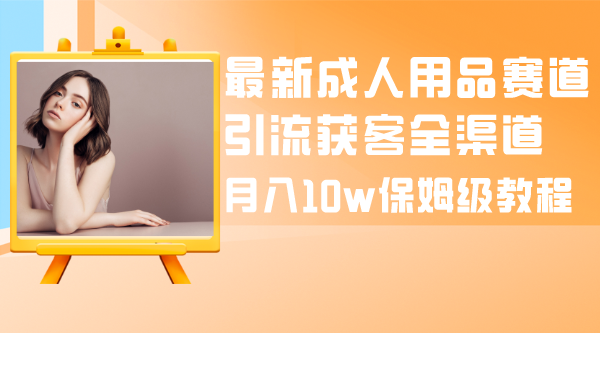 （8309期）全新两性用品跑道引流方法拓客新零售，月入10w家庭保姆级实例教程-蓝悦项目网