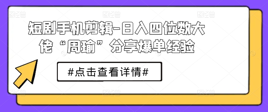 短剧手机剪辑-日入四位数大佬“周瑜”分享爆单经验-蓝悦项目网